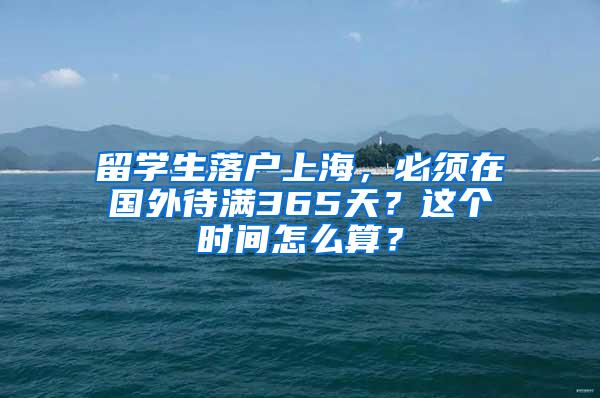 留学生落户上海，必须在国外待满365天？这个时间怎么算？