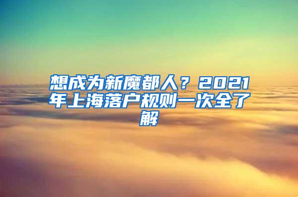 想成为新魔都人？2021年上海落户规则一次全了解