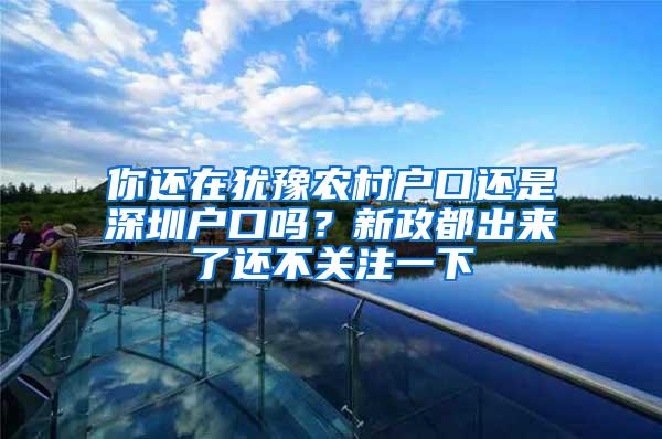 你还在犹豫农村户口还是深圳户口吗？新政都出来了还不关注一下