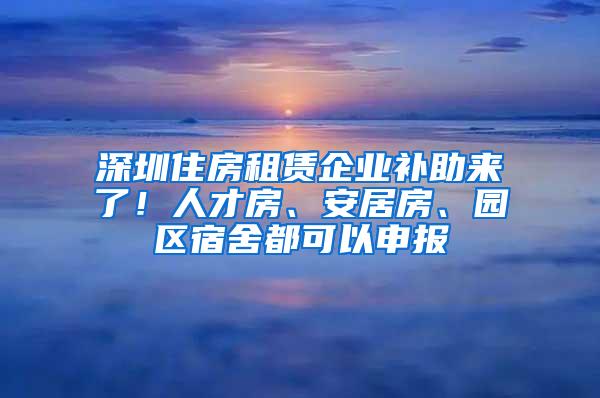 深圳住房租赁企业补助来了！人才房、安居房、园区宿舍都可以申报