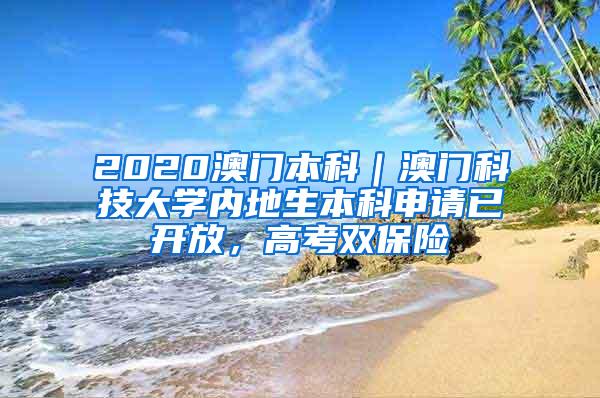 2020澳门本科｜澳门科技大学内地生本科申请已开放，高考双保险