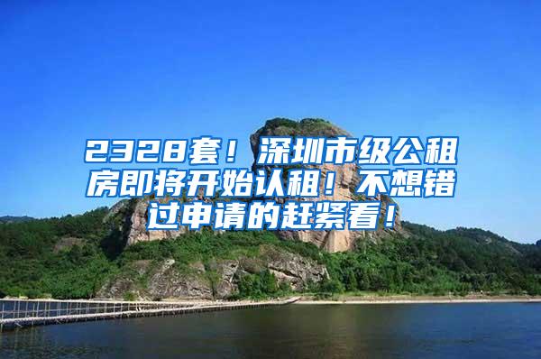 2328套！深圳市级公租房即将开始认租！不想错过申请的赶紧看！