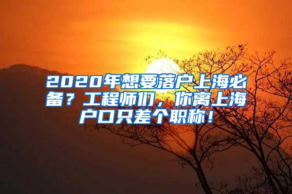 2020年想要落户上海必备？工程师们，你离上海户口只差个职称！