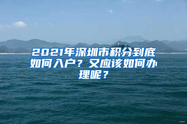 2021年深圳市积分到底如何入户？又应该如何办理呢？