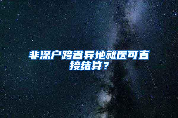 非深户跨省异地就医可直接结算？