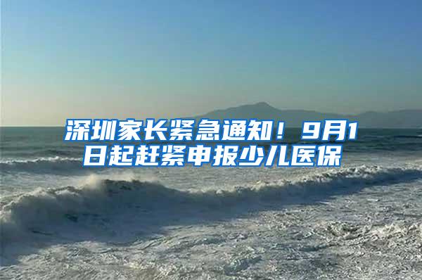 深圳家长紧急通知！9月1日起赶紧申报少儿医保