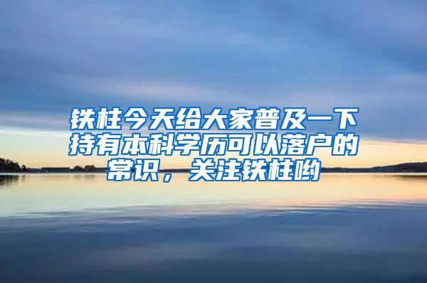 铁柱今天给大家普及一下持有本科学历可以落户的常识，关注铁柱哟