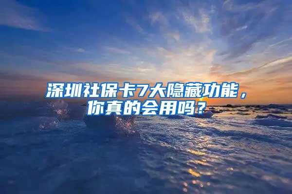 深圳社保卡7大隐藏功能，你真的会用吗？