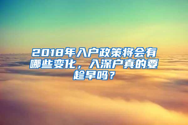 2018年入户政策将会有哪些变化，入深户真的要趁早吗？