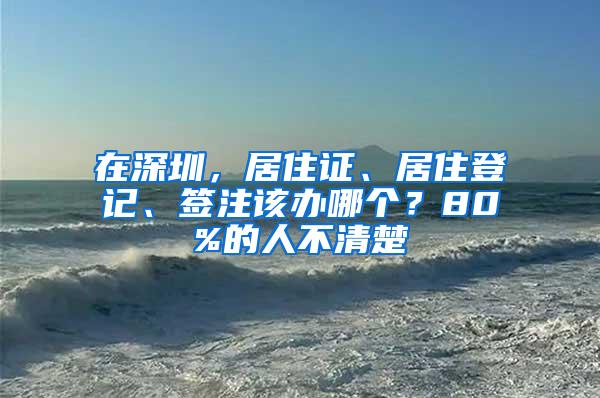在深圳，居住证、居住登记、签注该办哪个？80%的人不清楚