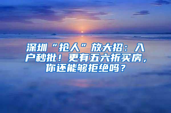 深圳“抢人”放大招：入户秒批！更有五六折买房，你还能够拒绝吗？