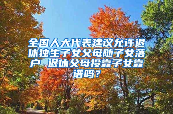 全国人大代表建议允许退休独生子女父母随子女落户 退休父母投靠子女靠谱吗？