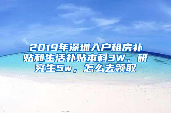 2019年深圳入户租房补贴和生活补贴本科3W、研究生5w，怎么去领取