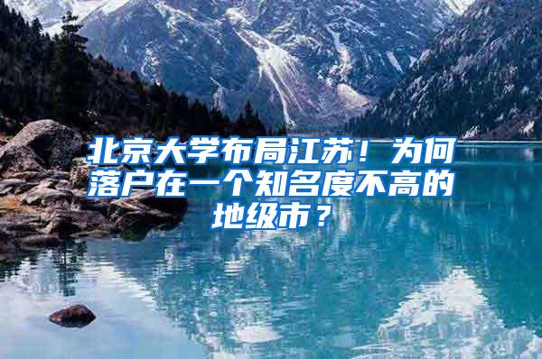 北京大学布局江苏！为何落户在一个知名度不高的地级市？