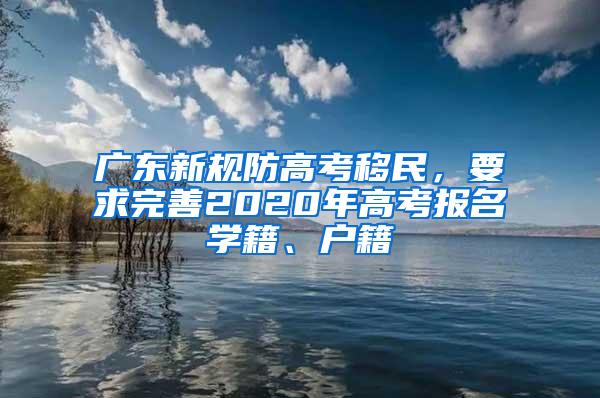 广东新规防高考移民，要求完善2020年高考报名学籍、户籍