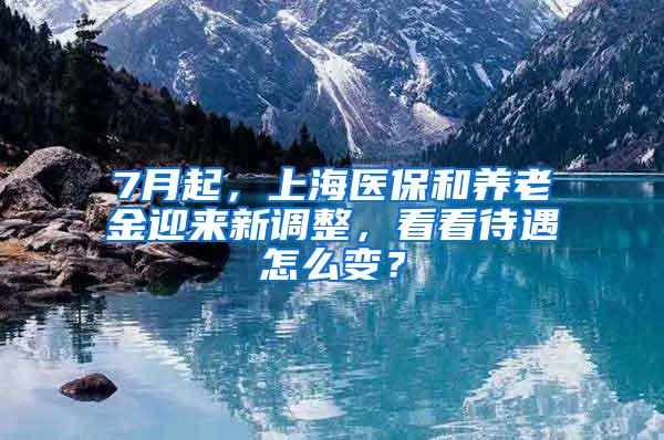 7月起，上海医保和养老金迎来新调整，看看待遇怎么变？