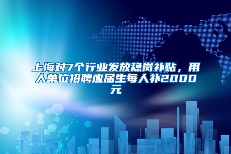 上海对7个行业发放稳岗补贴，用人单位招聘应届生每人补2000元