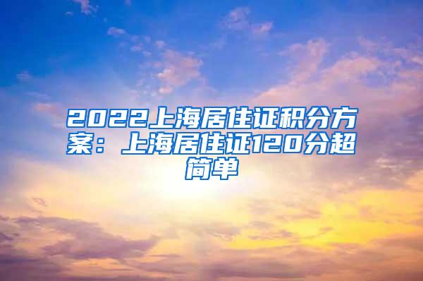 2022上海居住证积分方案：上海居住证120分超简单