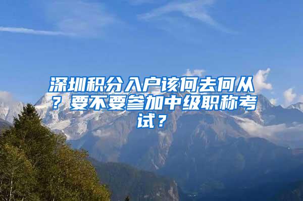 深圳积分入户该何去何从？要不要参加中级职称考试？