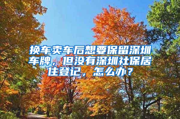 换车卖车后想要保留深圳车牌，但没有深圳社保居住登记，怎么办？