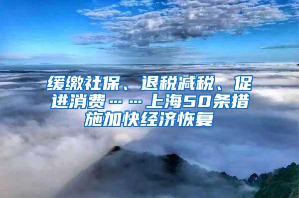 缓缴社保、退税减税、促进消费……上海50条措施加快经济恢复