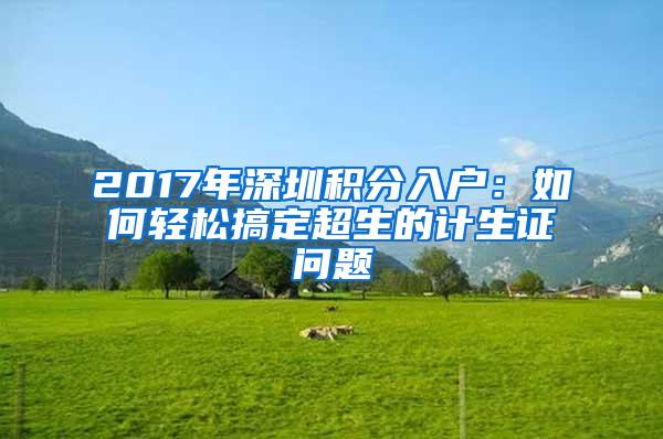 2017年深圳积分入户：如何轻松搞定超生的计生证问题