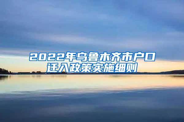 2022年乌鲁木齐市户口迁入政策实施细则