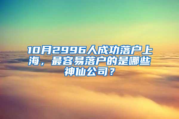 10月2996人成功落户上海，最容易落户的是哪些神仙公司？