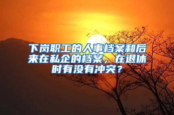 下岗职工的人事档案和后来在私企的档案，在退休时有没有冲突？