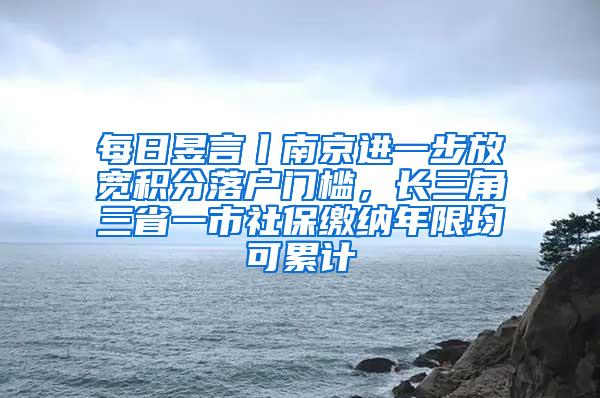 每日昱言丨南京进一步放宽积分落户门槛，长三角三省一市社保缴纳年限均可累计