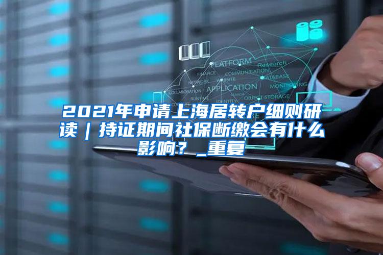 2021年申请上海居转户细则研读｜持证期间社保断缴会有什么影响？_重复