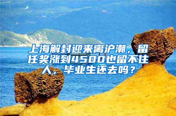 上海解封迎来离沪潮，留任奖涨到4500也留不住人，毕业生还去吗？