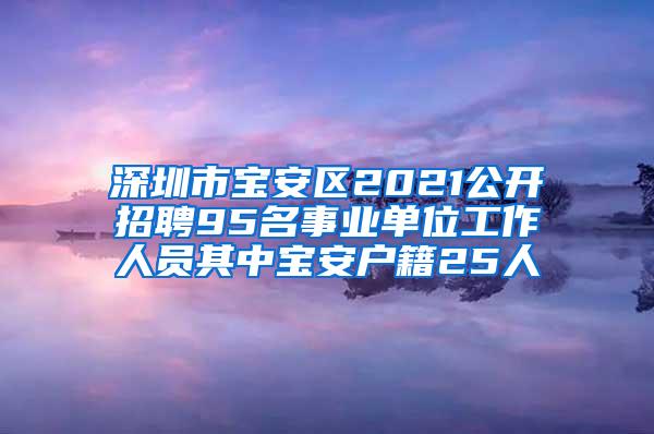 深圳市宝安区2021公开招聘95名事业单位工作人员其中宝安户籍25人