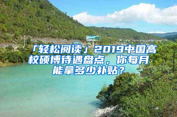 「轻松阅读」2019中国高校硕博待遇盘点，你每月能拿多少补贴？