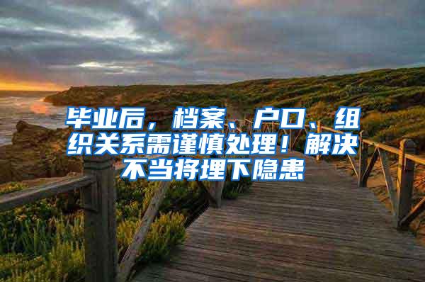 毕业后，档案、户口、组织关系需谨慎处理！解决不当将埋下隐患