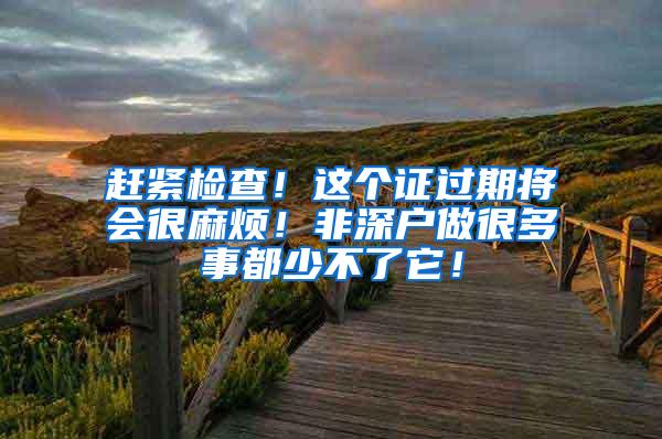 赶紧检查！这个证过期将会很麻烦！非深户做很多事都少不了它！