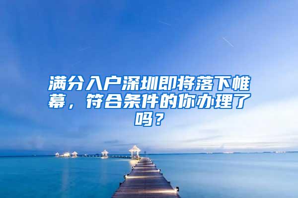 满分入户深圳即将落下帷幕，符合条件的你办理了吗？