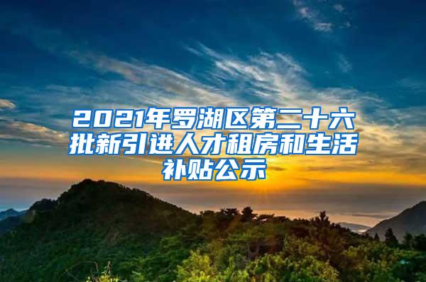 2021年罗湖区第二十六批新引进人才租房和生活补贴公示