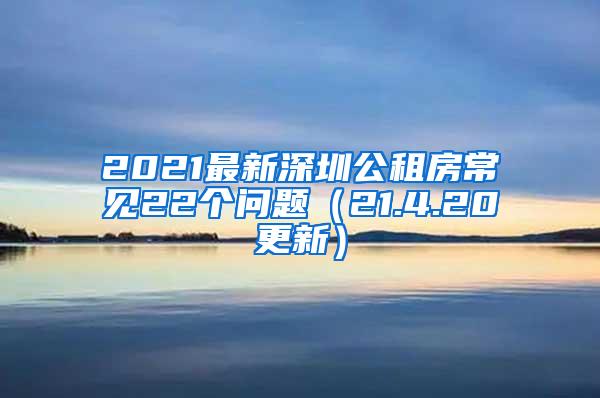 2021最新深圳公租房常见22个问题（21.4.20更新）