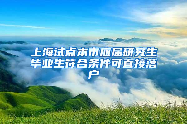 上海试点本市应届研究生毕业生符合条件可直接落户