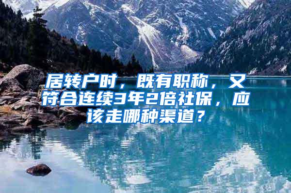 居转户时，既有职称，又符合连续3年2倍社保，应该走哪种渠道？