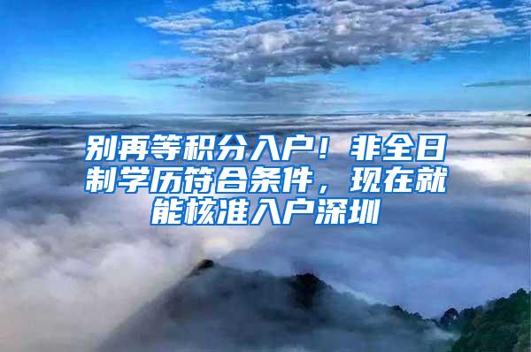 别再等积分入户！非全日制学历符合条件，现在就能核准入户深圳