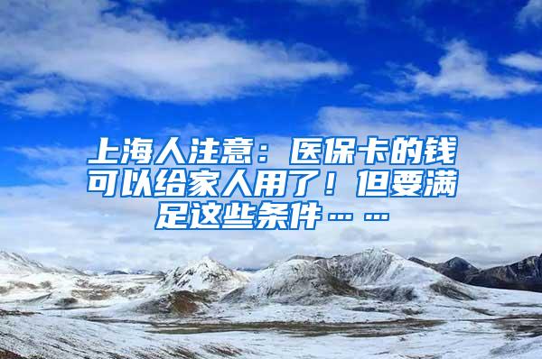 上海人注意：医保卡的钱可以给家人用了！但要满足这些条件……