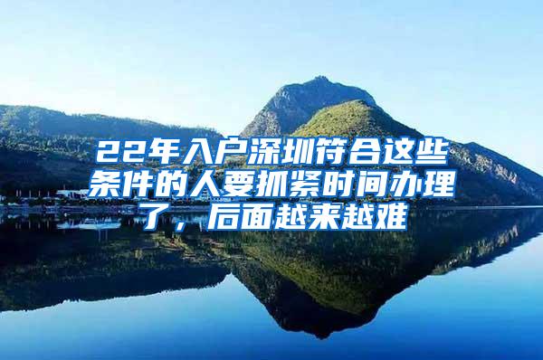 22年入户深圳符合这些条件的人要抓紧时间办理了，后面越来越难