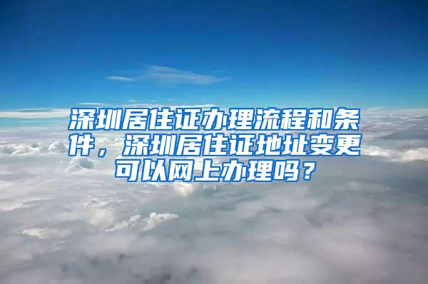 深圳居住证办理流程和条件，深圳居住证地址变更可以网上办理吗？