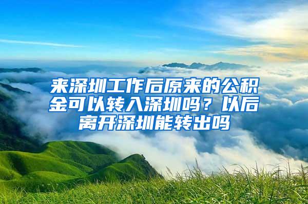 来深圳工作后原来的公积金可以转入深圳吗？以后离开深圳能转出吗