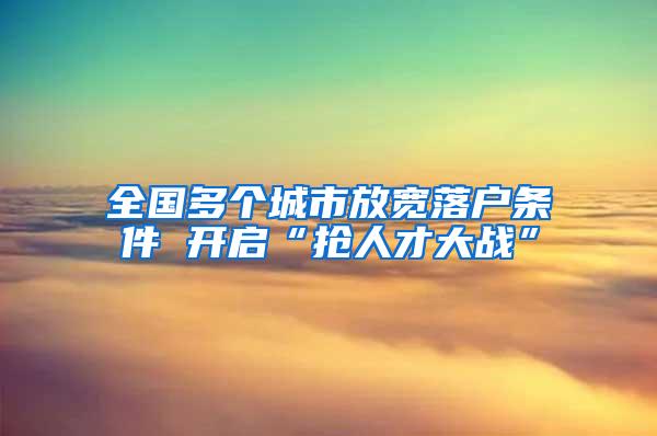 全国多个城市放宽落户条件 开启“抢人才大战”