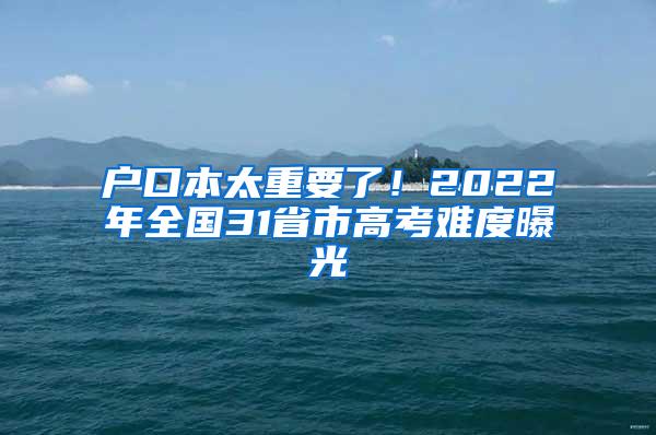 户口本太重要了！2022年全国31省市高考难度曝光