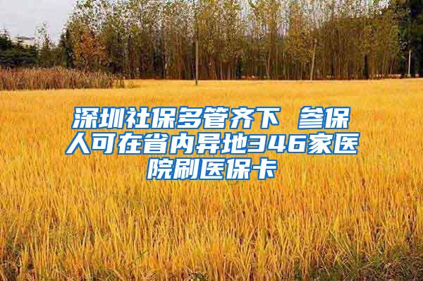 深圳社保多管齐下 参保人可在省内异地346家医院刷医保卡