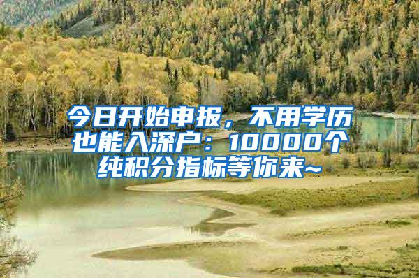 今日开始申报，不用学历也能入深户：10000个纯积分指标等你来~